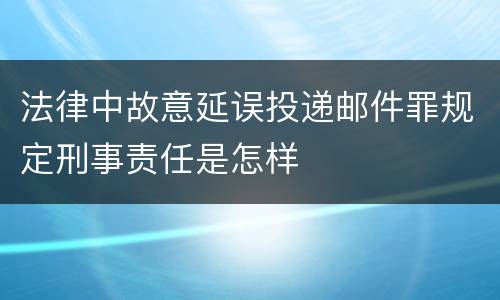 法律中故意延误投递邮件罪规定刑事责任是怎样