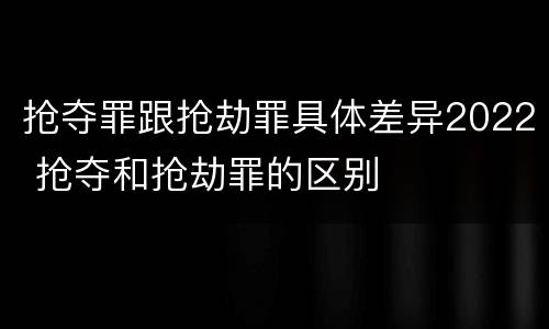 抢夺罪跟抢劫罪具体差异2022 抢夺和抢劫罪的区别