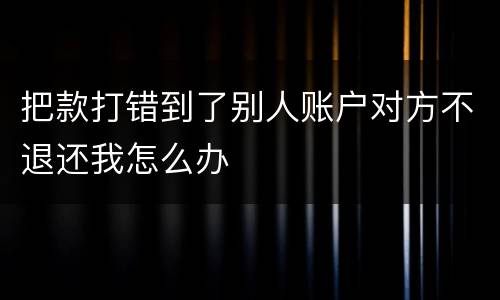 把款打错到了别人账户对方不退还我怎么办