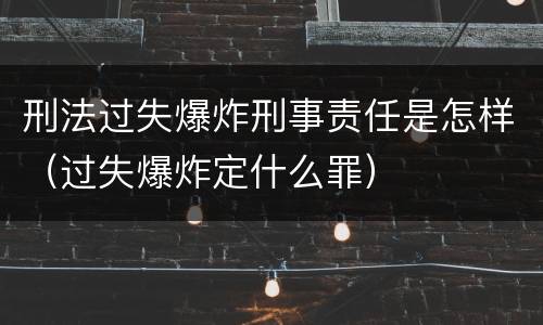 刑法过失爆炸刑事责任是怎样（过失爆炸定什么罪）