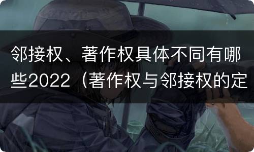邻接权、著作权具体不同有哪些2022（著作权与邻接权的定义是什么）