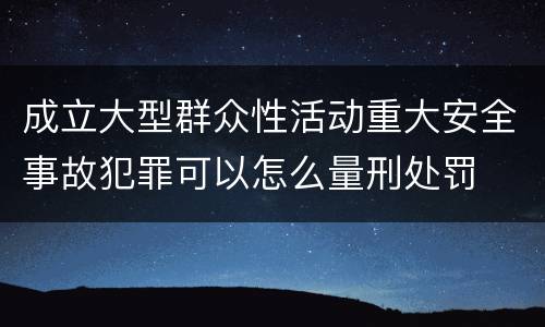 成立大型群众性活动重大安全事故犯罪可以怎么量刑处罚