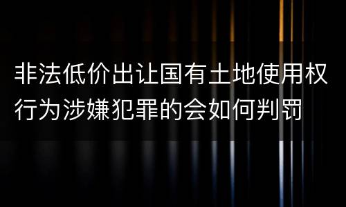 非法低价出让国有土地使用权行为涉嫌犯罪的会如何判罚