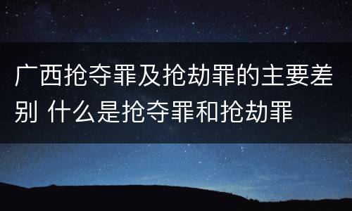 广西抢夺罪及抢劫罪的主要差别 什么是抢夺罪和抢劫罪