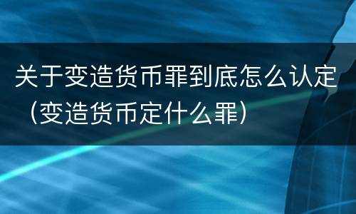 关于变造货币罪到底怎么认定（变造货币定什么罪）