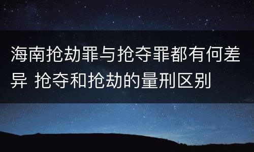 海南抢劫罪与抢夺罪都有何差异 抢夺和抢劫的量刑区别