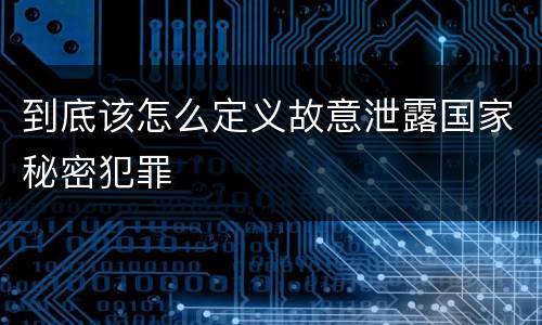 到底该怎么定义故意泄露国家秘密犯罪