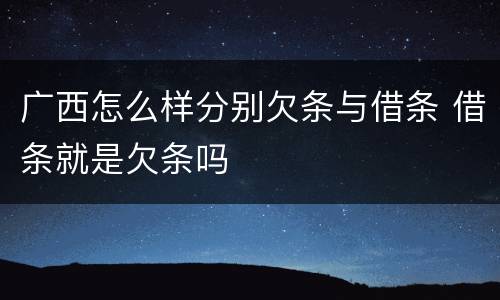 广西怎么样分别欠条与借条 借条就是欠条吗
