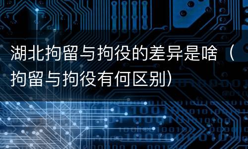 湖北拘留与拘役的差异是啥（拘留与拘役有何区别）
