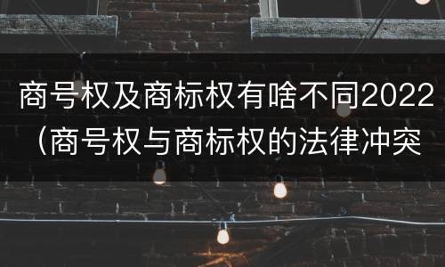商号权及商标权有啥不同2022（商号权与商标权的法律冲突与解决）