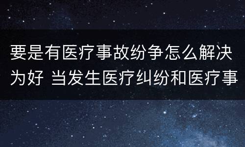 要是有医疗事故纷争怎么解决为好 当发生医疗纠纷和医疗事故时你如何做
