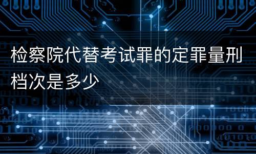 检察院代替考试罪的定罪量刑档次是多少