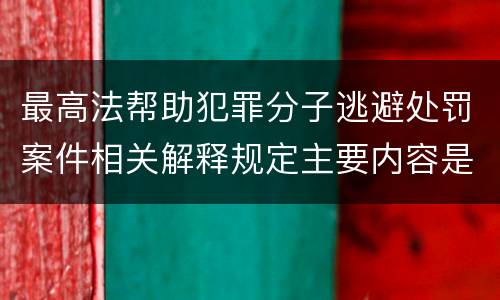 最高法帮助犯罪分子逃避处罚案件相关解释规定主要内容是什么