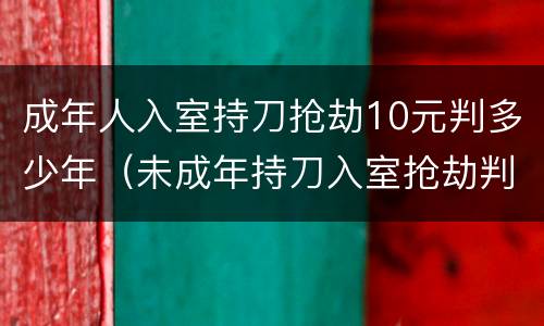 成年人入室持刀抢劫10元判多少年（未成年持刀入室抢劫判几年）