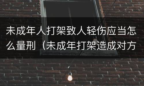 未成年人打架致人轻伤应当怎么量刑（未成年打架造成对方轻伤怎么判刑）