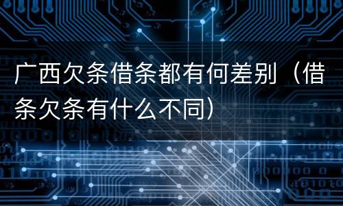 广西欠条借条都有何差别（借条欠条有什么不同）