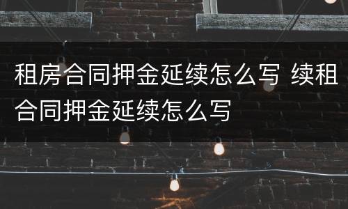 租房合同押金延续怎么写 续租合同押金延续怎么写