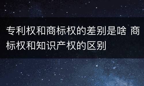 专利权和商标权的差别是啥 商标权和知识产权的区别