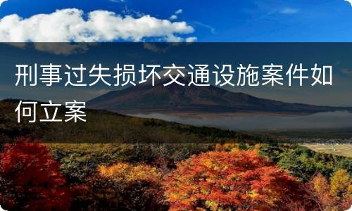 刑事过失损坏交通设施案件如何立案