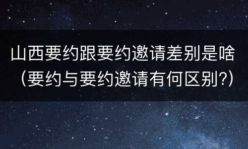 山西要约跟要约邀请差别是啥（要约与要约邀请有何区别?）