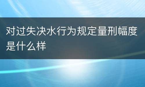 对过失决水行为规定量刑幅度是什么样