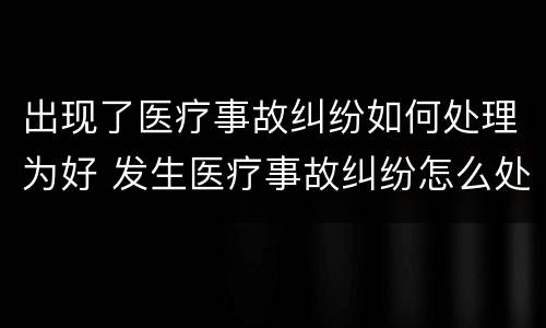 出现了医疗事故纠纷如何处理为好 发生医疗事故纠纷怎么处理