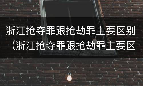 浙江抢夺罪跟抢劫罪主要区别（浙江抢夺罪跟抢劫罪主要区别在于）