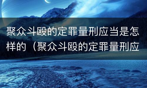 聚众斗殴的定罪量刑应当是怎样的（聚众斗殴的定罪量刑应当是怎样的处罚）