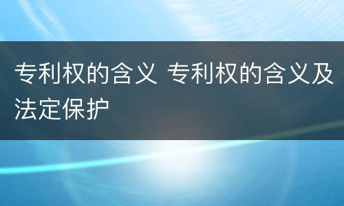 专利权的含义 专利权的含义及法定保护