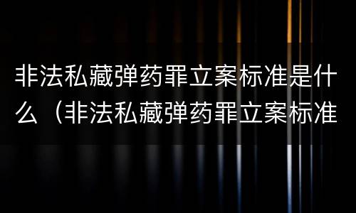 非法私藏弹药罪立案标准是什么（非法私藏弹药罪立案标准是什么意思）