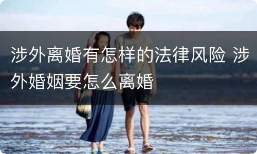 涉外离婚有怎样的法律风险 涉外婚姻要怎么离婚