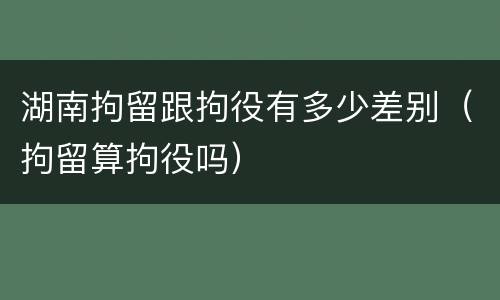 湖南拘留跟拘役有多少差别（拘留算拘役吗）