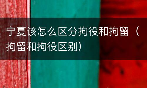 宁夏该怎么区分拘役和拘留（拘留和拘役区别）