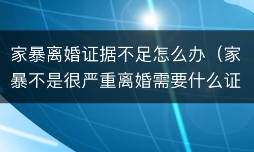 家暴离婚证据不足怎么办（家暴不是很严重离婚需要什么证据）