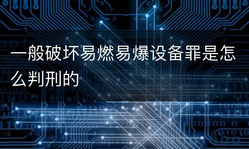 一般破坏易燃易爆设备罪是怎么判刑的