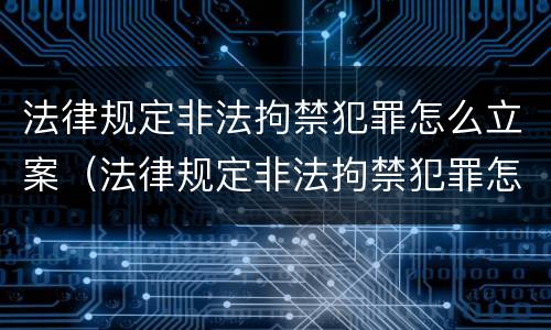 法律规定非法拘禁犯罪怎么立案（法律规定非法拘禁犯罪怎么立案处理）
