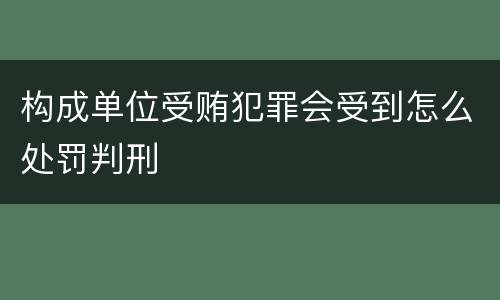 构成单位受贿犯罪会受到怎么处罚判刑