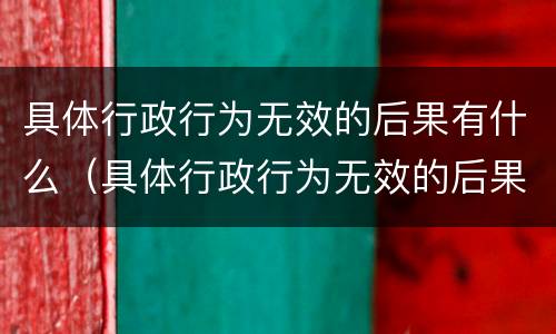 具体行政行为无效的后果有什么（具体行政行为无效的后果有什么）