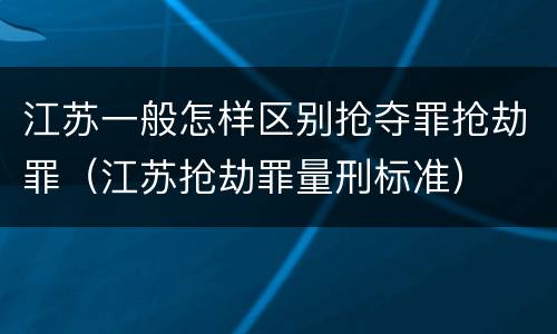 江苏一般怎样区别抢夺罪抢劫罪（江苏抢劫罪量刑标准）