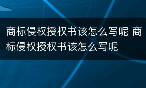 商标侵权授权书该怎么写呢 商标侵权授权书该怎么写呢