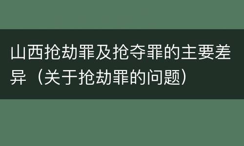 山西抢劫罪及抢夺罪的主要差异（关于抢劫罪的问题）
