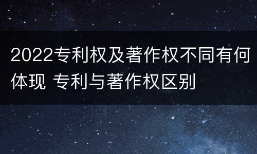 2022专利权及著作权不同有何体现 专利与著作权区别