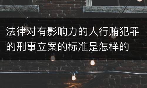 法律对有影响力的人行贿犯罪的刑事立案的标准是怎样的