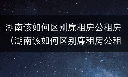 湖南该如何区别廉租房公租房（湖南该如何区别廉租房公租房和住宅）