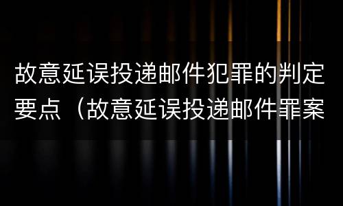 故意延误投递邮件犯罪的判定要点（故意延误投递邮件罪案例）