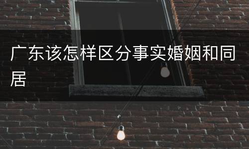 广东该怎样区分事实婚姻和同居