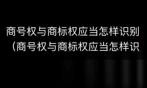 商号权与商标权应当怎样识别（商号权与商标权应当怎样识别出来）