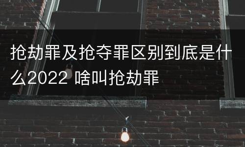 抢劫罪及抢夺罪区别到底是什么2022 啥叫抢劫罪