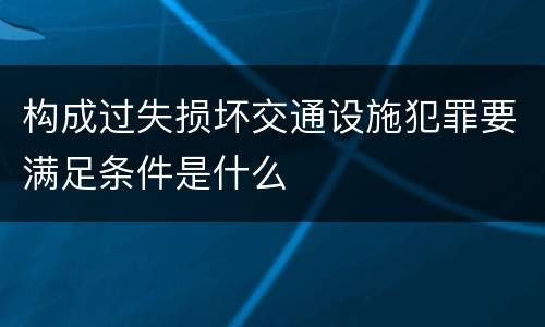 构成过失损坏交通设施犯罪要满足条件是什么