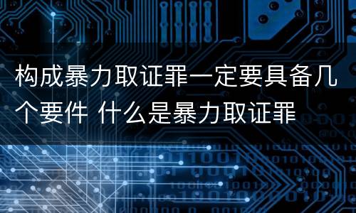 构成暴力取证罪一定要具备几个要件 什么是暴力取证罪